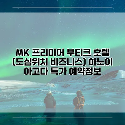 MK 프리미어 부티크 호텔 (도심위치 비즈니스) 하노이 아고다 특가 예약정보