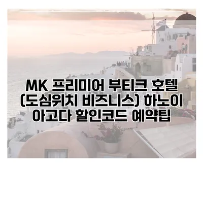 MK 프리미어 부티크 호텔 (도심위치 비즈니스) 하노이 아고다 할인코드 예약팁