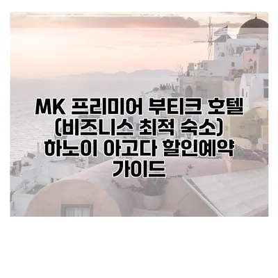 MK 프리미어 부티크 호텔 (비즈니스 최적 숙소) 하노이 아고다 할인예약 가이드
