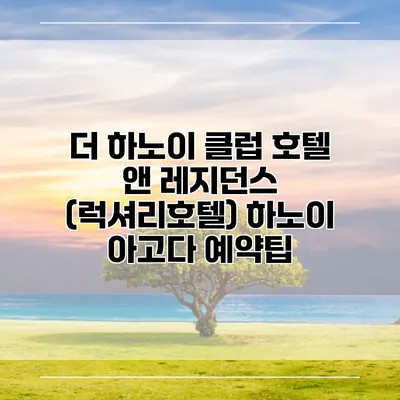 더 하노이 클럽 호텔 앤 레지던스 (럭셔리호텔) 하노이 아고다 예약팁