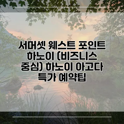 서머셋 웨스트 포인트 하노이 (비즈니스 중심) 하노이 아고다 특가 예약팁