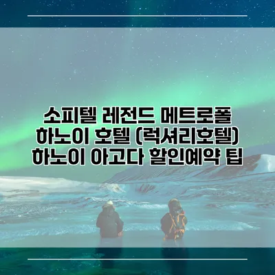 소피텔 레전드 메트로폴 하노이 호텔 (럭셔리호텔) 하노이 아고다 할인예약 팁