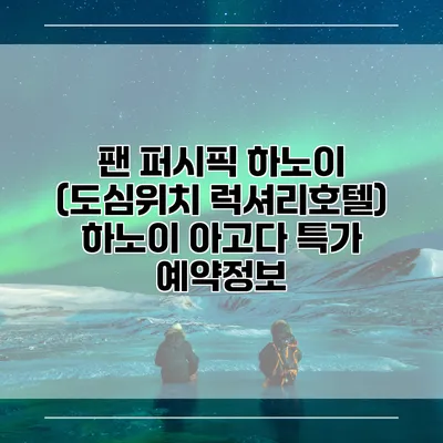 팬 퍼시픽 하노이 (도심위치 럭셔리호텔) 하노이 아고다 특가 예약정보