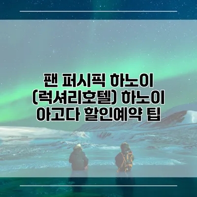 팬 퍼시픽 하노이 (럭셔리호텔) 하노이 아고다 할인예약 팁